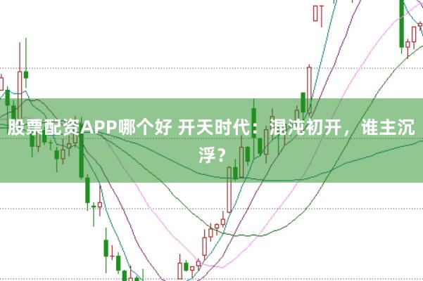 股票配资APP哪个好 开天时代：混沌初开，谁主沉浮？