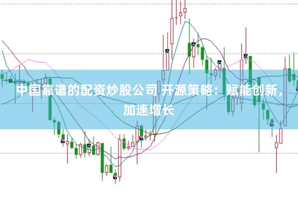 中国靠谱的配资炒股公司 开源策略：赋能创新，加速增长