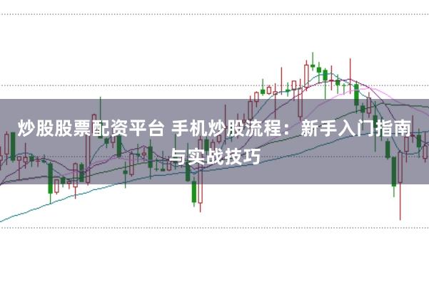 炒股股票配资平台 手机炒股流程：新手入门指南与实战技巧