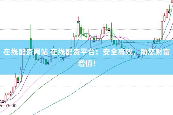 在线配资网站 在线配资平台：安全高效，助您财富增值！