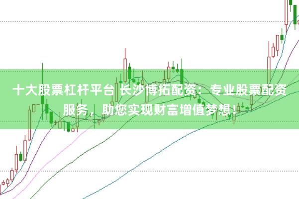十大股票杠杆平台 长沙博拓配资：专业股票配资服务，助您实现财富增值梦想！