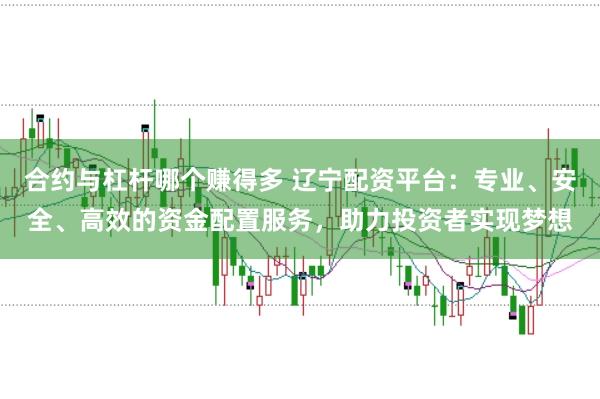 合约与杠杆哪个赚得多 辽宁配资平台：专业、安全、高效的资金配置服务，助力投资者实现梦想