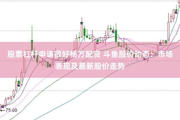 股票杠杆申请很好杨方配资 斗鱼股价动态：市场表现及最新股价走势
