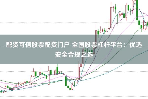 配资可信股票配资门户 全国股票杠杆平台：优选安全合规之选