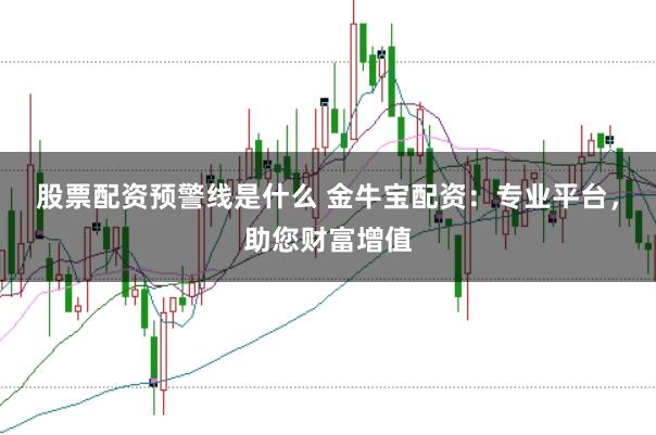 股票配资预警线是什么 金牛宝配资：专业平台，助您财富增值