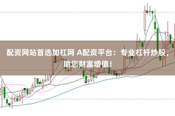 配资网站首选加杠网 A配资平台：专业杠杆炒股，助您财富增值！