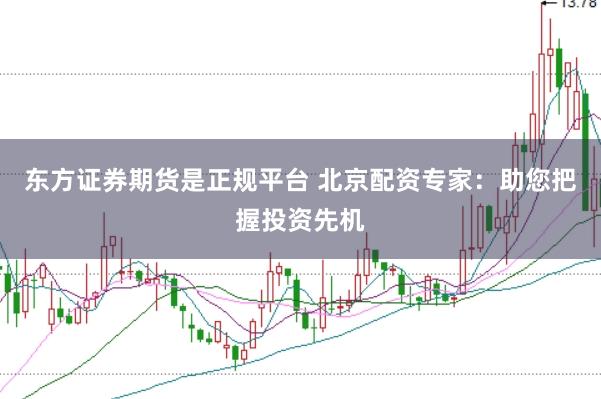 东方证券期货是正规平台 北京配资专家：助您把握投资先机