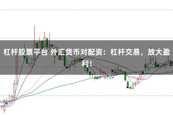 杠杆股票平台 外汇货币对配资：杠杆交易，放大盈利！