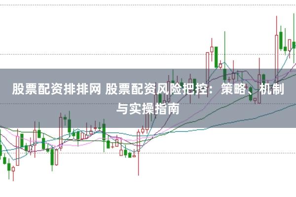 股票配资排排网 股票配资风险把控：策略、机制与实操指南