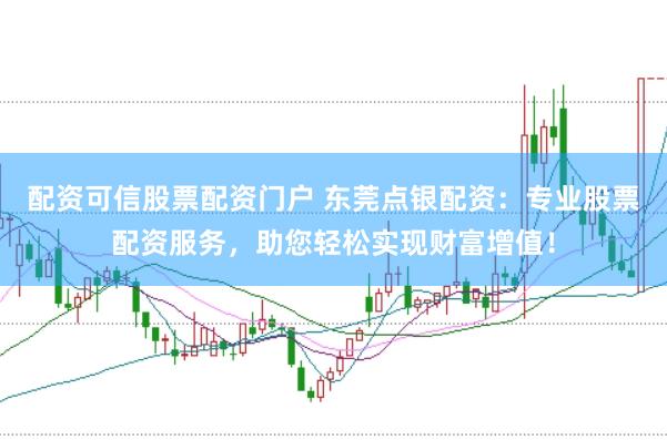 配资可信股票配资门户 东莞点银配资：专业股票配资服务，助您轻松实现财富增值！