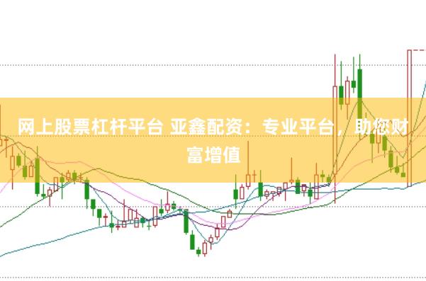 网上股票杠杆平台 亚鑫配资：专业平台，助您财富增值