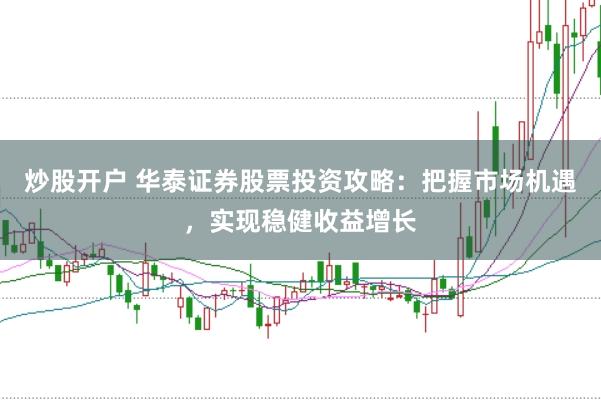 炒股开户 华泰证券股票投资攻略：把握市场机遇，实现稳健收益增长