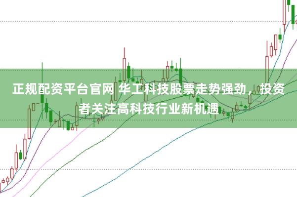正规配资平台官网 华工科技股票走势强劲，投资者关注高科技行业新机遇
