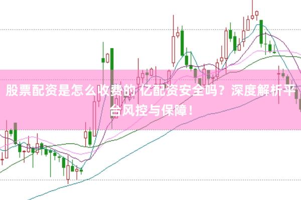 股票配资是怎么收费的 亿配资安全吗？深度解析平台风控与保障！