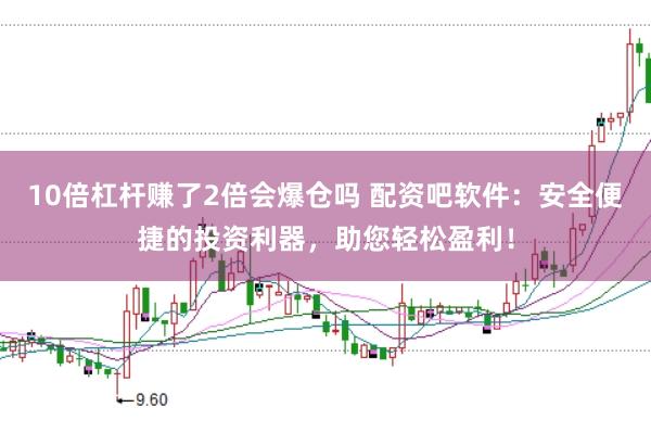 10倍杠杆赚了2倍会爆仓吗 配资吧软件：安全便捷的投资利器，助您轻松盈利！