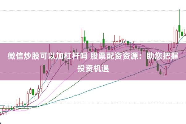 微信炒股可以加杠杆吗 股票配资资源：助您把握投资机遇