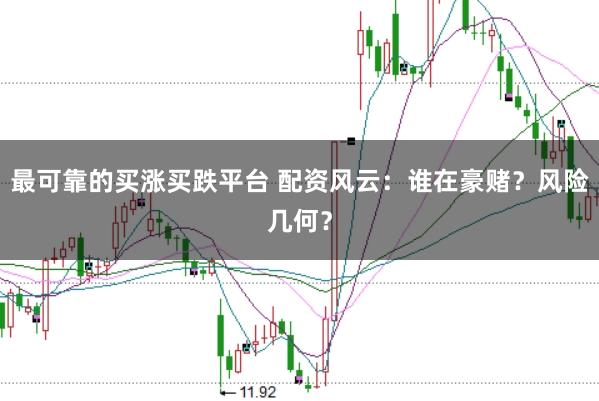 最可靠的买涨买跌平台 配资风云：谁在豪赌？风险几何？