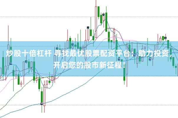 炒股十倍杠杆 寻找最优股票配资平台：助力投资，开启您的股市新征程！