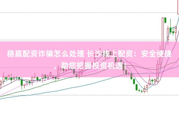稳赢配资诈骗怎么处理 长沙线上配资：安全便捷，助您把握投资机遇！