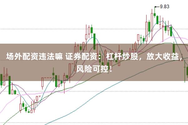 场外配资违法嘛 证券配资：杠杆炒股，放大收益，风险可控！
