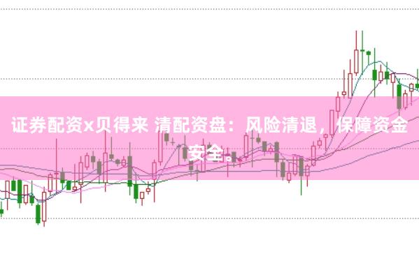 证券配资x贝得来 清配资盘：风险清退，保障资金安全。