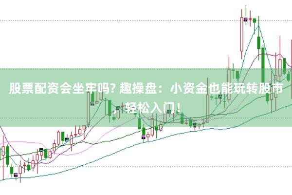 股票配资会坐牢吗? 趣操盘：小资金也能玩转股市，轻松入门！