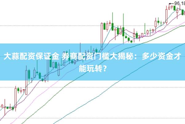 大蒜配资保证金 券商配资门槛大揭秘：多少资金才能玩转？