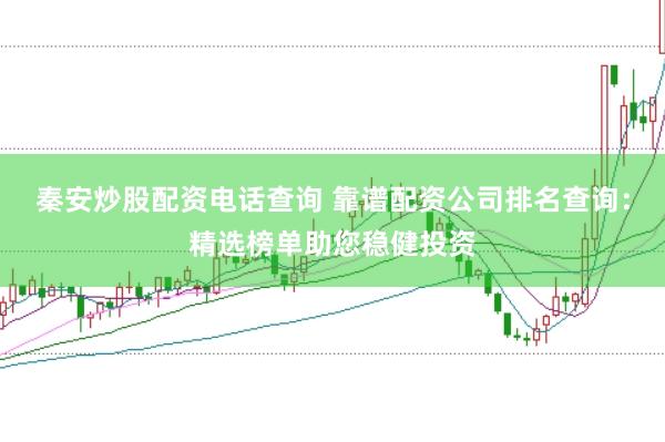 秦安炒股配资电话查询 靠谱配资公司排名查询：精选榜单助您稳健投资