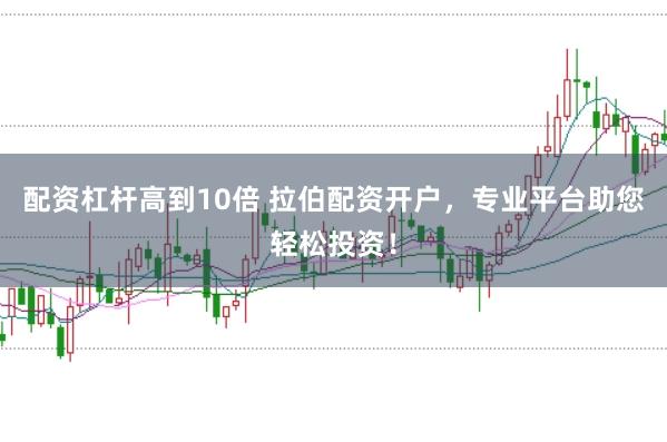 配资杠杆高到10倍 拉伯配资开户，专业平台助您轻松投资！