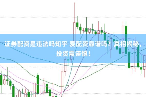 证券配资是违法吗知乎 爱配资靠谱吗？真相揭秘，投资需谨慎！