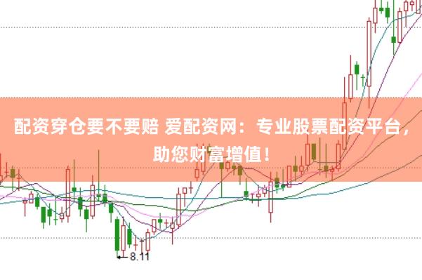 配资穿仓要不要赔 爱配资网：专业股票配资平台，助您财富增值！