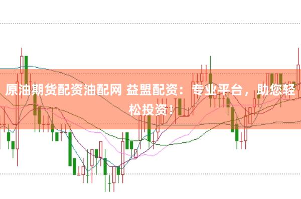 原油期货配资油配网 益盟配资：专业平台，助您轻松投资！
