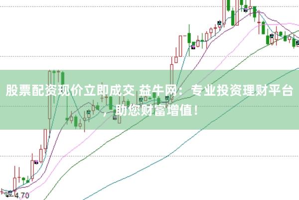 股票配资现价立即成交 益牛网：专业投资理财平台，助您财富增值！