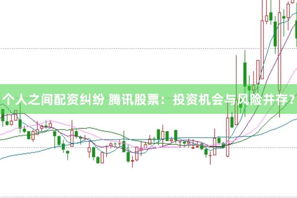 个人之间配资纠纷 腾讯股票：投资机会与风险并存？