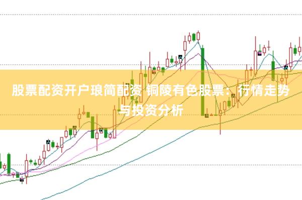 股票配资开户琅简配资 铜陵有色股票：行情走势与投资分析