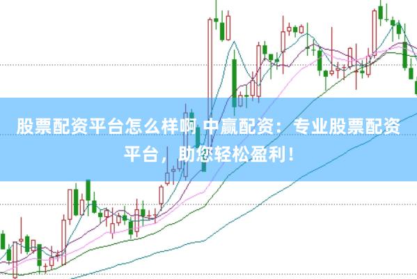 股票配资平台怎么样啊 中赢配资：专业股票配资平台，助您轻松盈利！