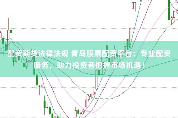 配资期货法律法规 青岛股票配资平台：专业配资服务，助力投资者把握市场机遇！