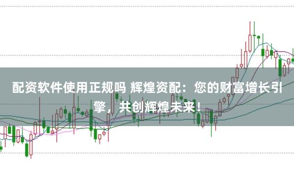 配资软件使用正规吗 辉煌资配：您的财富增长引擎，共创辉煌未来！