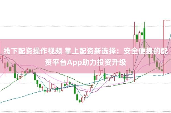 线下配资操作视频 掌上配资新选择：安全便捷的配资平台App助力投资升级