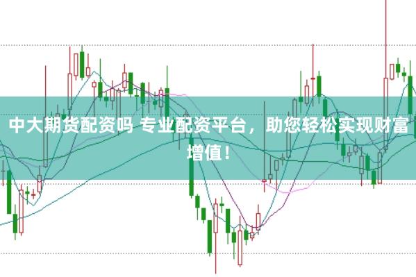中大期货配资吗 专业配资平台，助您轻松实现财富增值！