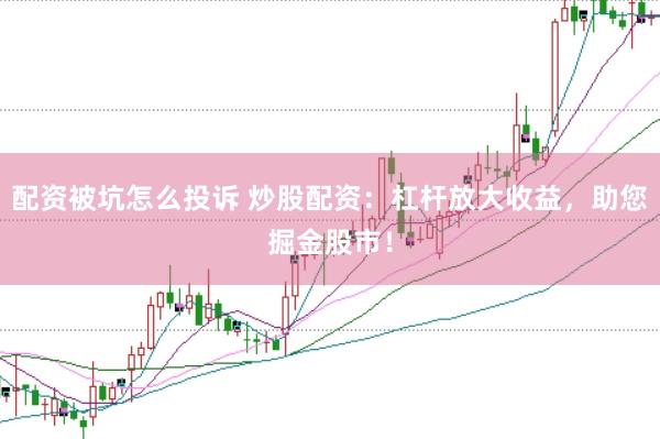 配资被坑怎么投诉 炒股配资：杠杆放大收益，助您掘金股市！