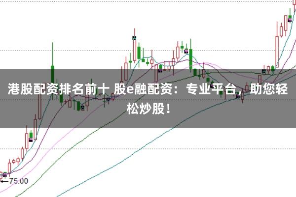 港股配资排名前十 股e融配资：专业平台，助您轻松炒股！