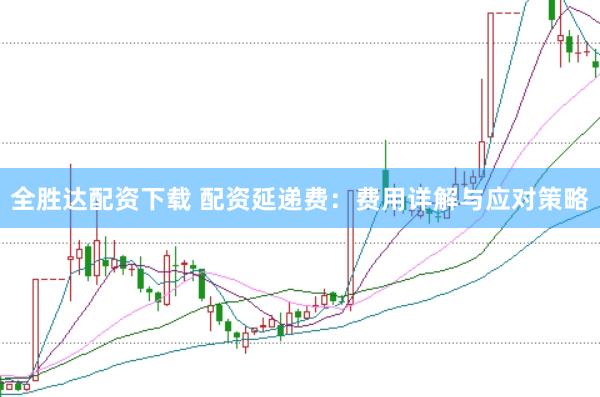 全胜达配资下载 配资延递费：费用详解与应对策略
