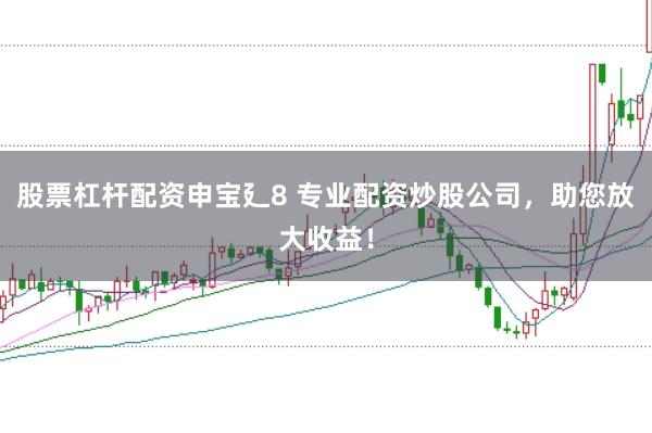 股票杠杆配资申宝廴8 专业配资炒股公司，助您放大收益！