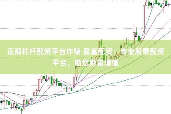 正规杠杆配资平台诈骗 盈富配资：专业股票配资平台，助您财富增值