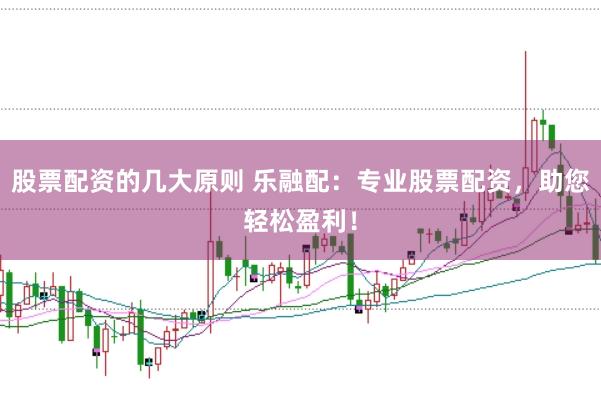股票配资的几大原则 乐融配：专业股票配资，助您轻松盈利！