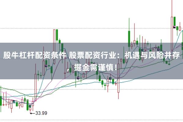 股牛杠杆配资条件 股票配资行业:机遇与风险并存,掘金需谨慎!