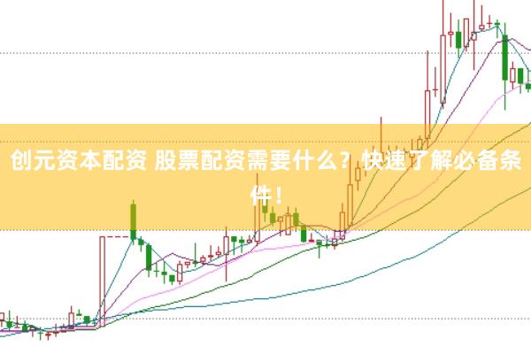 创元资本配资 股票配资需要什么？快速了解必备条件！
