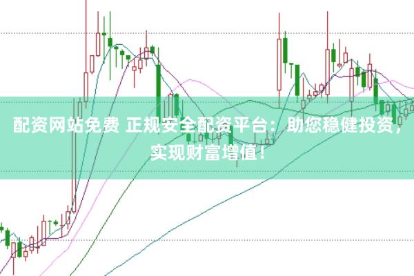 配资网站免费 正规安全配资平台：助您稳健投资，实现财富增值！