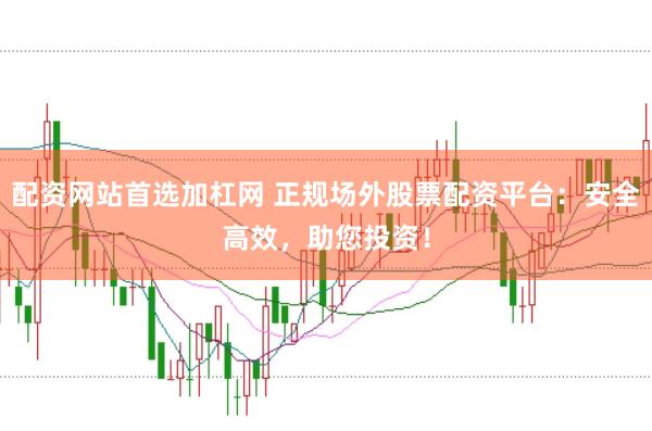配资网站首选加杠网 正规场外股票配资平台：安全高效，助您投资！